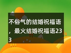 不俗氣的結(jié)婚祝福語，最火結(jié)婚祝福語233條