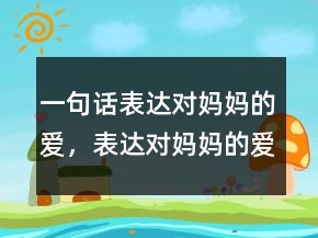 一句話表達(dá)對媽媽的愛，表達(dá)對媽媽的愛的短語248條