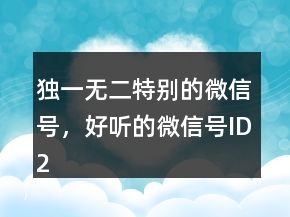 獨(dú)一無(wú)二特別的微信號(hào)，好聽(tīng)的微信號(hào)ID225條