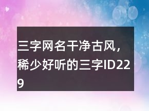 三字網(wǎng)名干凈古風(fēng)，稀少好聽的三字ID229條