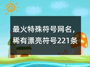 最火特殊符號網(wǎng)名，稀有漂亮符號221條