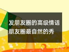 發(fā)朋友圈的高級(jí)情話朋友圈最自然的秀恩愛239條