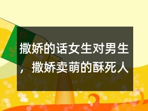 撒嬌的話女生對男生，撒嬌賣萌的酥死人的話202條