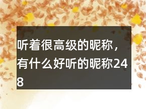 聽(tīng)著很高級(jí)的昵稱(chēng)，有什么好聽(tīng)的昵稱(chēng)248條