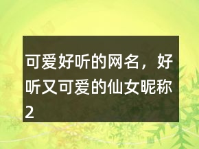可愛好聽的網(wǎng)名，好聽又可愛的仙女昵稱202條