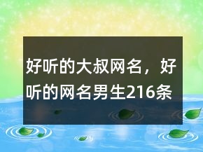 好聽的大叔網(wǎng)名，好聽的網(wǎng)名男生216條
