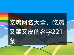 吃雞網(wǎng)名大全，吃雞又菜又皮的名字221條
