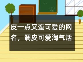 皮一點(diǎn)又蠻可愛(ài)的網(wǎng)名，調(diào)皮可愛(ài)淘氣活潑網(wǎng)名206條