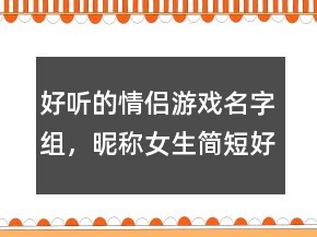 好聽(tīng)的情侶游戲名字組，昵稱女生簡(jiǎn)短好聽(tīng)226條