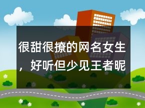 很甜很撩的網(wǎng)名女生，好聽(tīng)但少見(jiàn)王者昵稱222條