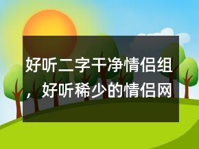 好聽二字干凈情侶組，好聽稀少的情侶網(wǎng)名219條