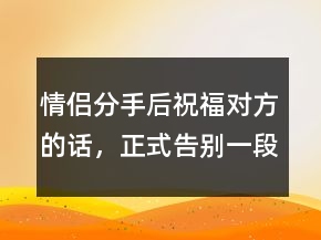 情侶分手后祝福對方的話，正式告別一段感情的話202條