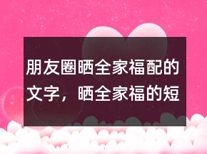 朋友圈曬全家福配的文字，曬全家福的短句247條