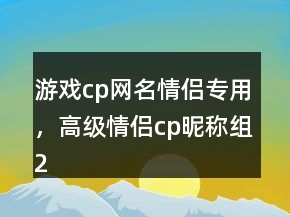 游戲cp網(wǎng)名情侶專用，高級情侶cp昵稱組232條