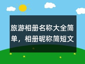 旅游相冊名稱大全簡單，相冊昵稱簡短文藝206條