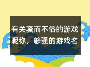 有關(guān)騷而不俗的游戲昵稱，夠騷的游戲名字213條