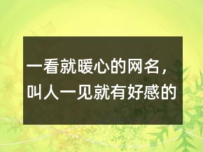 一看就暖心的網(wǎng)名，叫人一見就有好感的網(wǎng)名236條