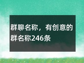 群聊名稱，有創(chuàng)意的群名稱246條