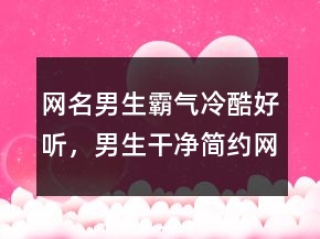 網(wǎng)名男生霸氣冷酷好聽，男生干凈簡(jiǎn)約網(wǎng)名239條