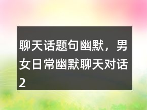 聊天話題句幽默，男女日常幽默聊天對(duì)話200條