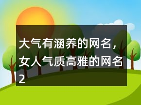 大氣有涵養(yǎng)的網(wǎng)名，女人氣質(zhì)高雅的網(wǎng)名242條
