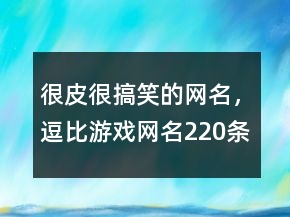 很皮很搞笑的網(wǎng)名，逗比游戲網(wǎng)名220條