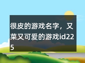 很皮的游戲名字，又菜又可愛的游戲id225條