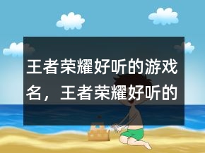 王者榮耀好聽的游戲名，王者榮耀好聽的昵稱249條