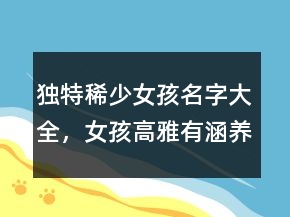 獨(dú)特稀少女孩名字大全，女孩高雅有涵養(yǎng)的名字221條