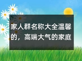 家人群名稱大全溫馨的，高端大氣的家庭群名213條
