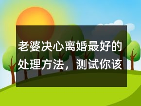老婆決心離婚最好的處理方法，測(cè)試你該離婚嗎250條