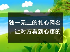 獨(dú)一無(wú)二的扎心網(wǎng)名，讓對(duì)方看到心疼的網(wǎng)名240條