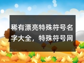 稀有漂亮特殊符號名字大全，特殊符號網(wǎng)名233條