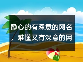 靜心的有深意的網(wǎng)名，難懂又有深意的網(wǎng)名202條