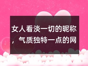 女人看淡一切的昵稱，氣質(zhì)獨特一點的網(wǎng)名204條