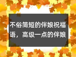 不俗簡(jiǎn)短的伴娘祝福語(yǔ)，高級(jí)一點(diǎn)的伴娘致辭234條