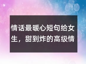 情話最暖心短句給女生，甜到炸的高級(jí)情話206條