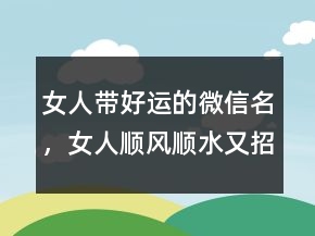 女人帶好運(yùn)的微信名，女人順風(fēng)順?biāo)终胸?cái)微信名字249條
