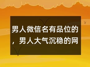 男人微信名有品位的，男人大氣沉穩(wěn)的網(wǎng)名207條