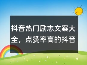 抖音熱門勵(lì)志文案大全，點(diǎn)贊率高的抖音文案勵(lì)志233條