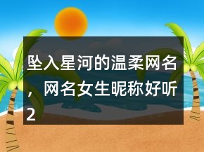 墜入星河的溫柔網(wǎng)名，網(wǎng)名女生昵稱好聽204條