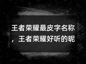 王者榮耀最皮字名稱，王者榮耀好聽的昵稱230條