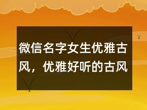 微信名字女生優(yōu)雅古風，優(yōu)雅好聽的古風微信名207條