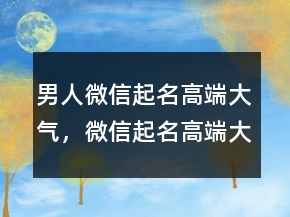 男人微信起名高端大氣，微信起名高端大氣241條