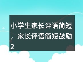 小學(xué)生家長評(píng)語簡短，家長評(píng)語簡短鼓勵(lì)204條