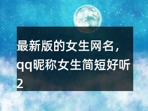 最新版的女生網(wǎng)名，qq昵稱(chēng)女生簡(jiǎn)短好聽(tīng)204條