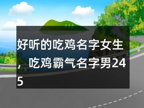 好聽的吃雞名字女生，吃雞霸氣名字男245條
