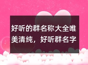 好聽的群名稱大全唯美清純，好聽群名字唯美清純206條