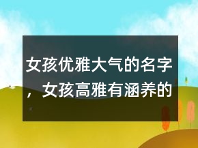 女孩優(yōu)雅大氣的名字，女孩高雅有涵養(yǎng)的名字238條