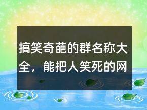 搞笑奇葩的群名稱大全，能把人笑死的網(wǎng)名203條
